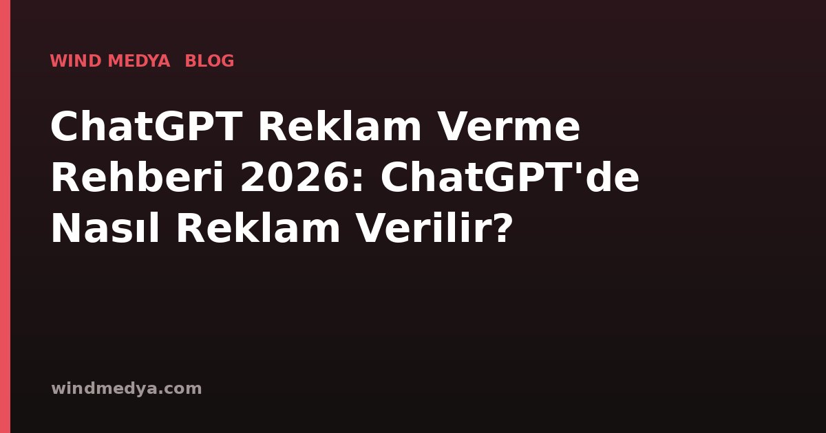 ChatGPT Reklam Verme Rehberi 2026: ChatGPT'de Nasıl Reklam Verilir?