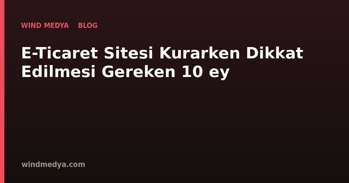 E-Ticaret Sitesi Kurarken Dikkat Edilmesi Gereken 10 Şey