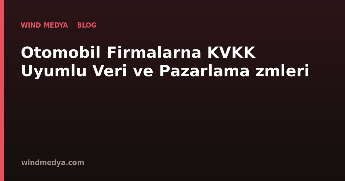 Otomobil Firmalarına KVKK Uyumlu Veri ve Pazarlama Çözümleri