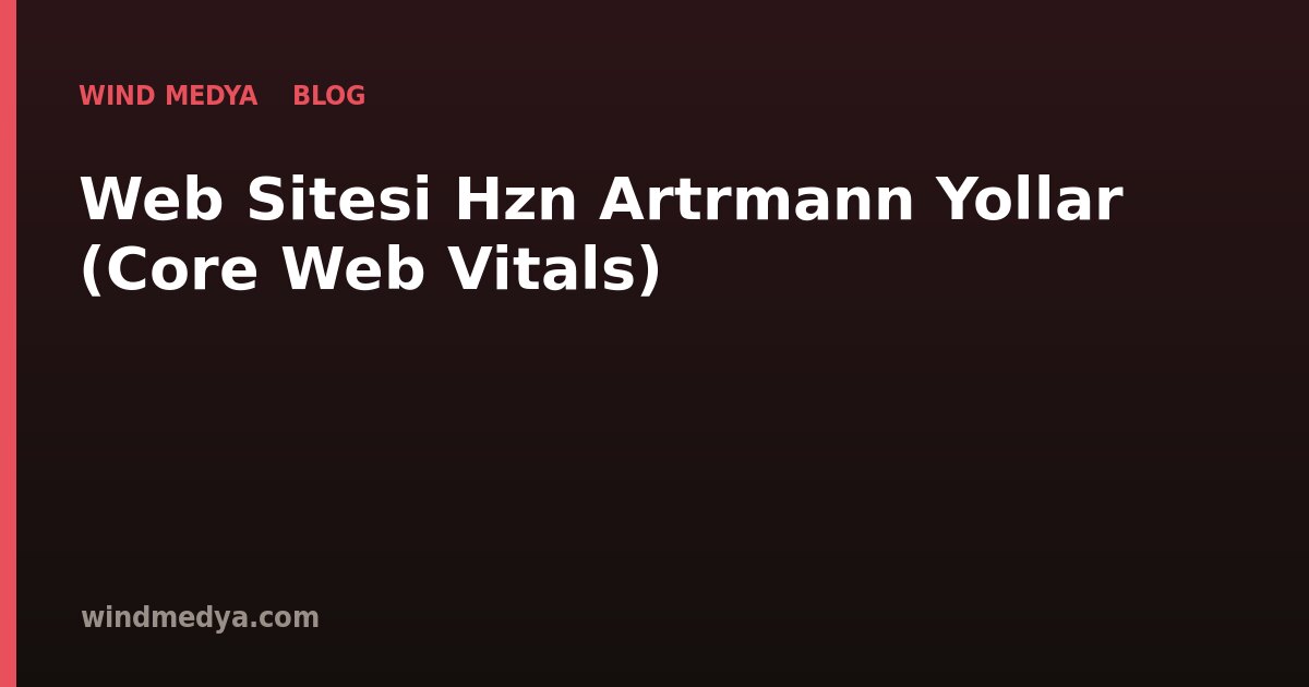 Web Sitesi Hızını Artırmanın Yolları (Core Web Vitals)
