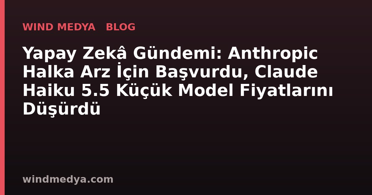 Yapay Zekâ Gündemi: Anthropic Halka Arz İçin Başvurdu, Claude Haiku 5.5 Küçük Model Fiyatlarını Düşürdü